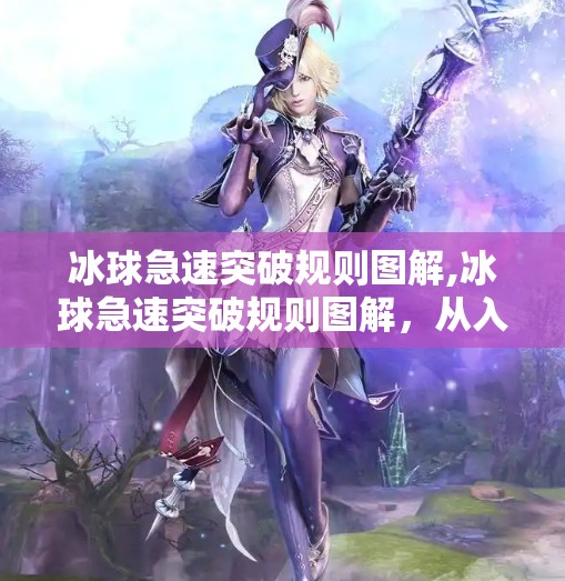 冰球急速突破规则图解,冰球急速突破规则图解，从入门到精通，带你秒懂赛场上的速度与激情