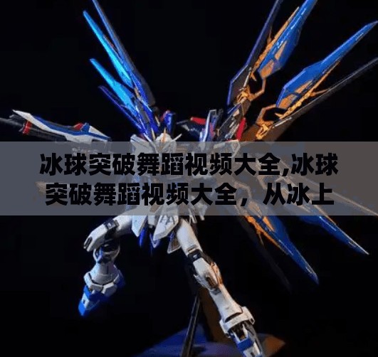 冰球突破舞蹈视频大全,冰球突破舞蹈视频大全，从冰上芭蕾到全民热舞，解锁运动与艺术的奇妙融合！