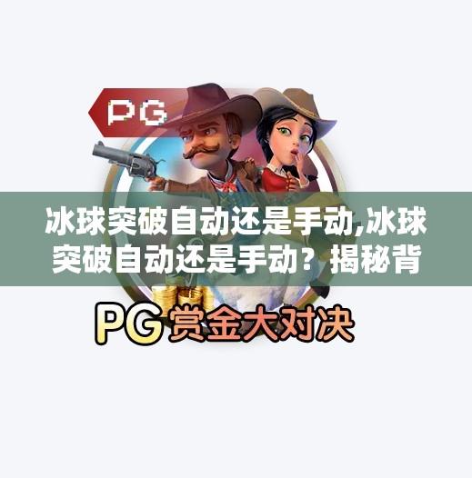 冰球突破自动还是手动,冰球突破自动还是手动？揭秘背后的游戏机制与玩家选择逻辑