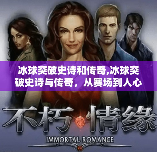 冰球突破史诗和传奇,冰球突破史诗与传奇，从赛场到人心的热血征程