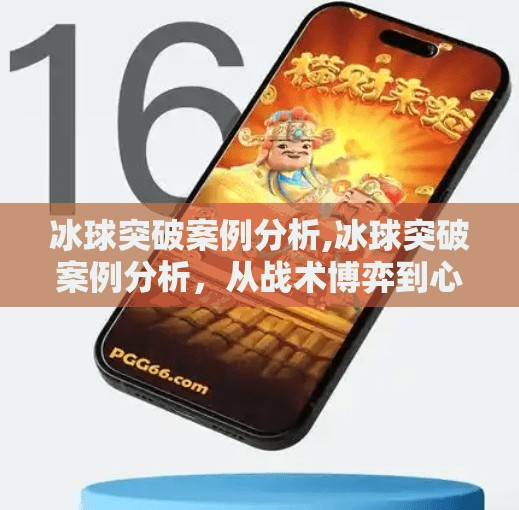 冰球突破案例分析,冰球突破案例分析，从战术博弈到心理战的全方位解析