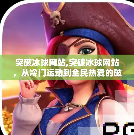 突破冰球网站,突破冰球网站，从冷门运动到全民热爱的破圈奇迹