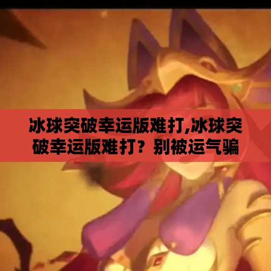 冰球突破幸运版难打,冰球突破幸运版难打?别被运气骗了,真正决定胜负的是这3个硬核逻辑!