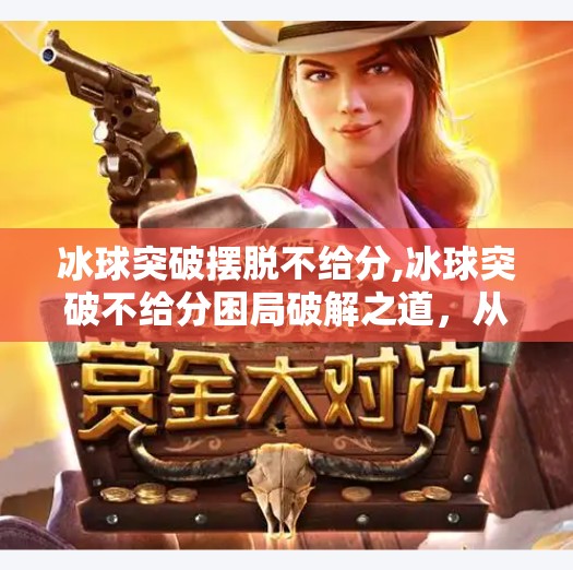 冰球突破摆脱不给分,冰球突破不给分困局破解之道，从规则理解到战术智慧的觉醒