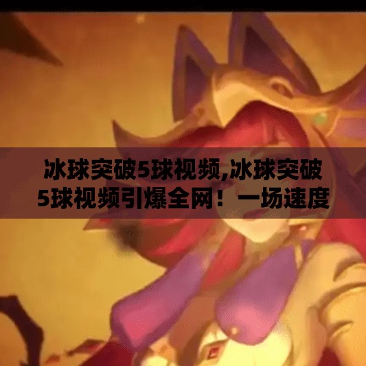 冰球突破5球视频,冰球突破5球视频引爆全网！一场速度与激情的极限对决，你敢看吗？