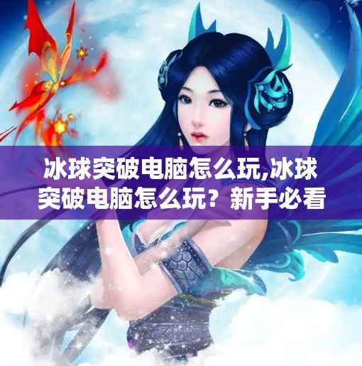 冰球突破电脑怎么玩,冰球突破电脑怎么玩？新手必看的全攻略，轻松上手不踩坑！