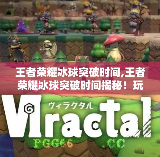 王者荣耀冰球突破时间,王者荣耀冰球突破时间揭秘！玩家必看的版本更新攻略与策略调整
