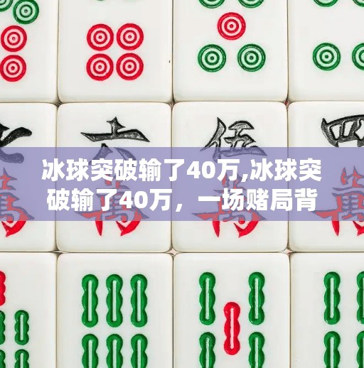 冰球突破输了40万,冰球突破输了40万，一场赌局背后的清醒与反思