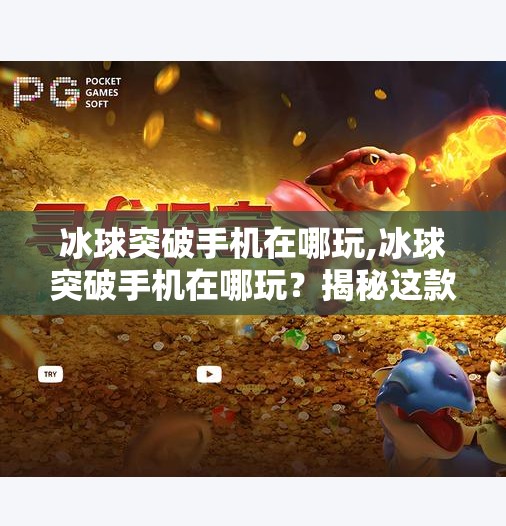 冰球突破手机在哪玩,冰球突破手机在哪玩？揭秘这款经典游戏的移动端入口与玩法全攻略！