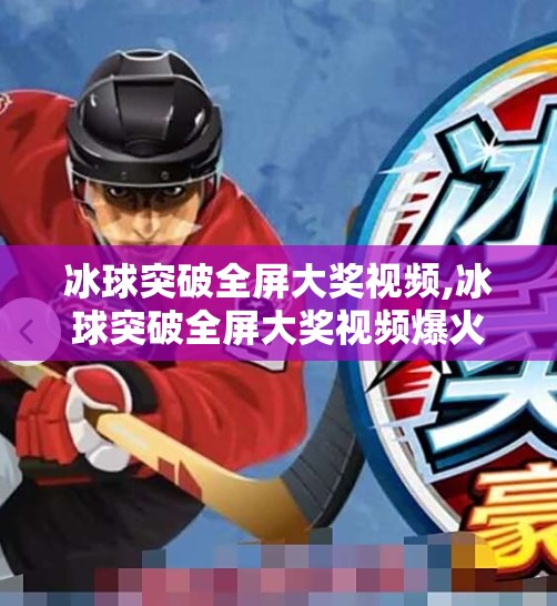 冰球突破全屏大奖视频,冰球突破全屏大奖视频爆火背后，是娱乐还是陷阱？