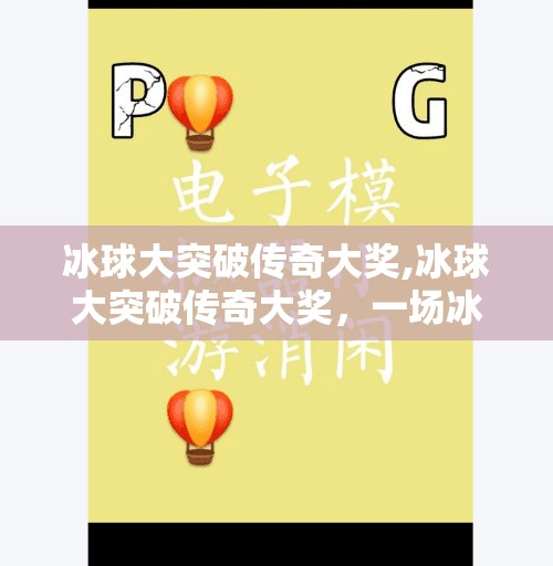 冰球大突破传奇大奖,冰球大突破传奇大奖,一场冰上奇迹如何点燃全民热血?