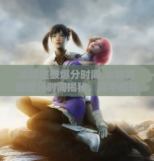 冰球突破爆分时间,冰球突破爆分时间揭秘，高手都在偷偷盯的黄金时段，你还不知道？