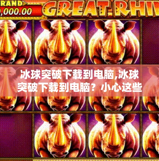 冰球突破下载到电脑,冰球突破下载到电脑？小心这些陷阱，别让娱乐变坑！