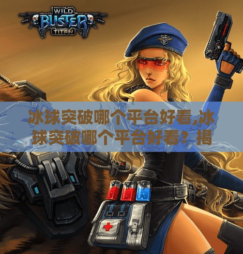 冰球突破哪个平台好看,冰球突破哪个平台好看?揭秘全网最值得一看的直播与观看平台推荐!