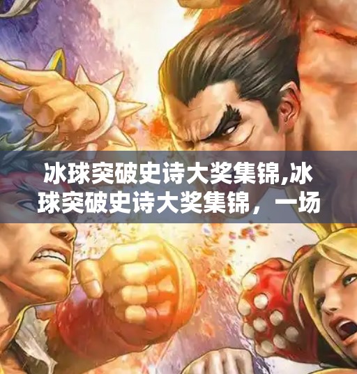 冰球突破史诗大奖集锦,冰球突破史诗大奖集锦，一场热血与智慧的冰上巅峰对决！