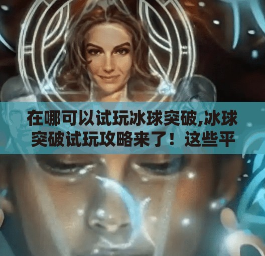 在哪可以试玩冰球突破,冰球突破试玩攻略来了！这些平台让你零门槛体验热血竞技魅力