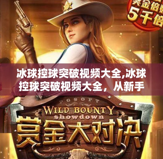 冰球控球突破视频大全,冰球控球突破视频大全，从新手到高手的进阶之路，这10个技巧你必须掌握！