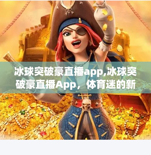 冰球突破豪直播app,冰球突破豪直播App，体育迷的新宠，还是数字时代的陷阱？