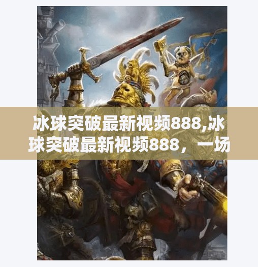 冰球突破最新视频888,冰球突破最新视频888，一场视觉与心跳的双重盛宴，你敢点开吗？