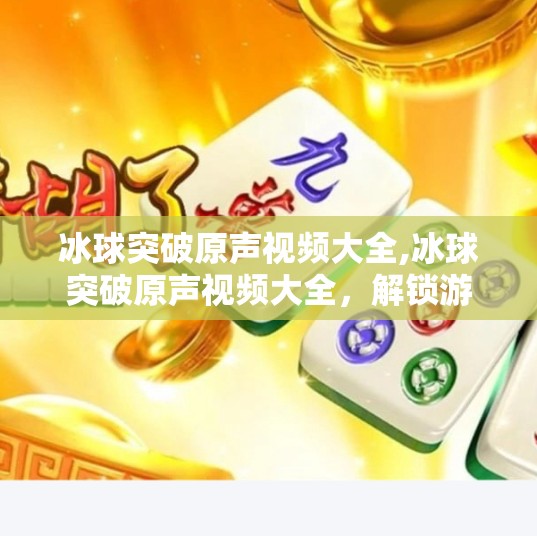 冰球突破原声视频大全,冰球突破原声视频大全，解锁游戏魅力，感受沉浸式竞技快感！