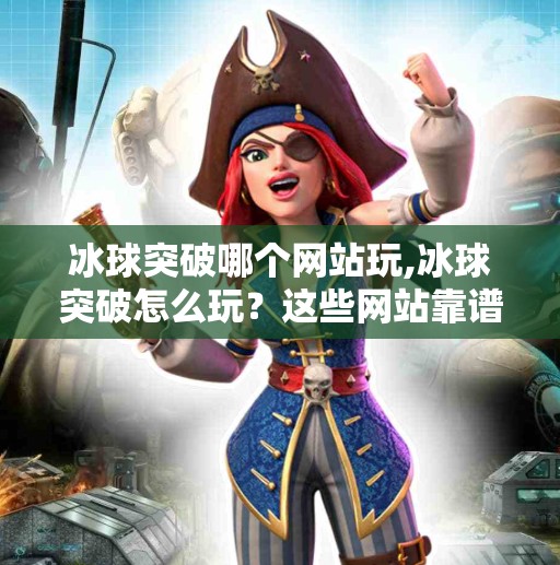 冰球突破哪个网站玩,冰球突破怎么玩？这些网站靠谱吗？新手必看避坑指南！