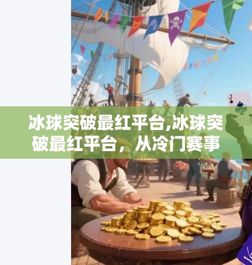冰球突破最红平台,冰球突破最红平台，从冷门赛事到全民热捧的逆袭之路