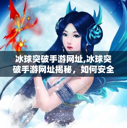 冰球突破手游网址,冰球突破手游网址揭秘，如何安全畅玩这款经典博彩游戏？