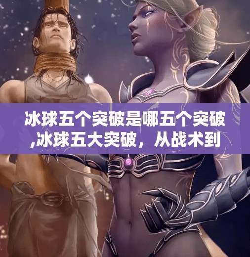 冰球五个突破是哪五个突破,冰球五大突破，从战术到技术，揭秘这项硬核运动的进化密码！