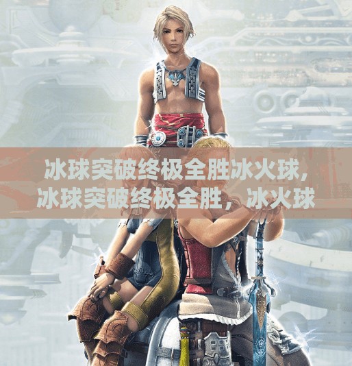 冰球突破终极全胜冰火球,冰球突破终极全胜，冰火球的传奇之战，如何点燃赛场激情？