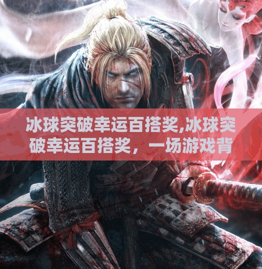 冰球突破幸运百搭奖,冰球突破幸运百搭奖，一场游戏背后的幸运陷阱与理性思考