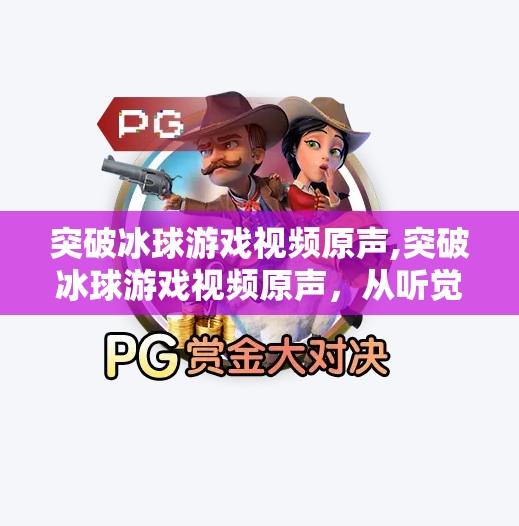 突破冰球游戏视频原声,突破冰球游戏视频原声，从听觉陷阱到玩家沉浸感的革命性跃迁