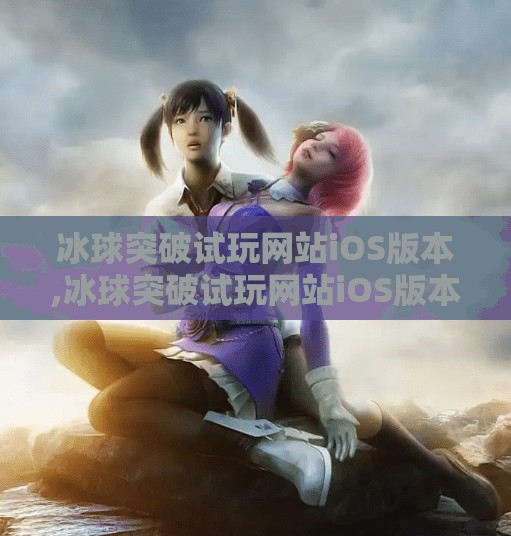 冰球突破试玩网站iOS版本,冰球突破试玩网站iOS版本上线!新手玩家必看的三大实用攻略