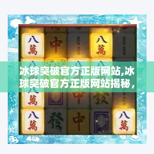 冰球突破官方正版网站,冰球突破官方正版网站揭秘，如何识别真伪，远离诈骗陷阱？