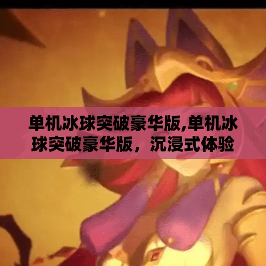 单机冰球突破豪华版,单机冰球突破豪华版，沉浸式体验，解锁你的冰雪激情！