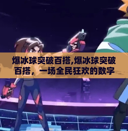 爆冰球突破百搭,爆冰球突破百搭，一场全民狂欢的数字游戏风暴