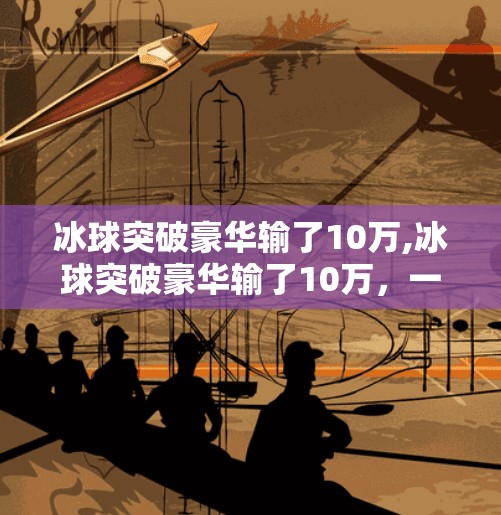 冰球突破豪华输了10万,冰球突破豪华输了10万，一场赌局背后的清醒与反思