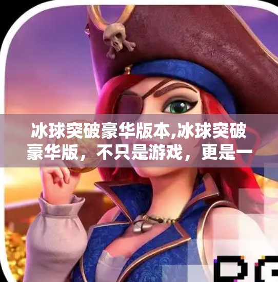 冰球突破豪华版本,冰球突破豪华版，不只是游戏，更是一场全民狂欢的竞技风暴！
