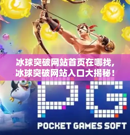 冰球突破网站首页在哪找,冰球突破网站入口大揭秘！新手必看的官方获取指南