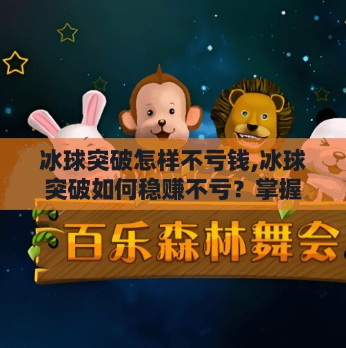冰球突破怎样不亏钱,冰球突破如何稳赚不亏？掌握这3个核心策略，小白也能轻松上手！