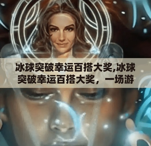 冰球突破幸运百搭大奖,冰球突破幸运百搭大奖，一场游戏背后的财富密码与心理博弈