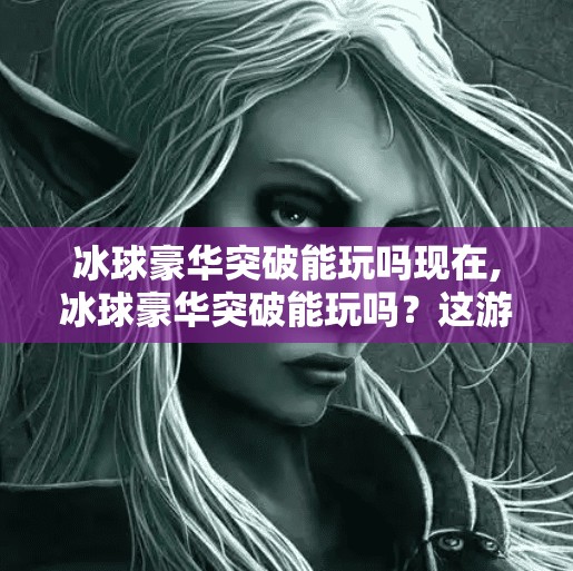 冰球豪华突破能玩吗现在,冰球豪华突破能玩吗？这游戏真香还是智商税？深度测评来了！