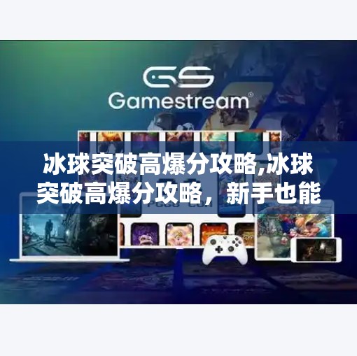 冰球突破高爆分攻略,冰球突破高爆分攻略，新手也能轻松上手的技巧全解析！