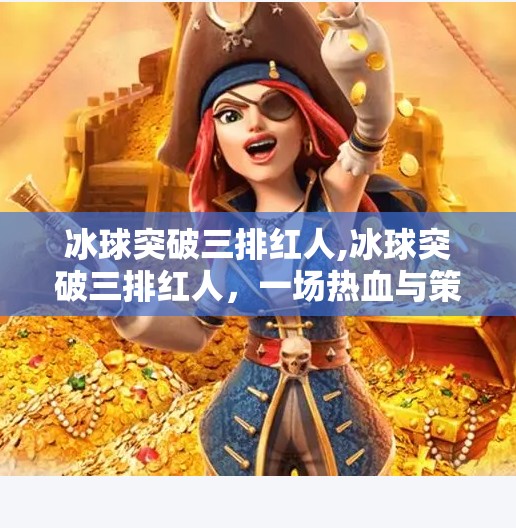 冰球突破三排红人,冰球突破三排红人，一场热血与策略的极限博弈