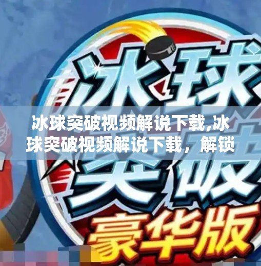 冰球突破视频解说下载,冰球突破视频解说下载，解锁精彩瞬间，让每一帧都充满激情！