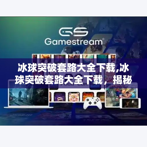 冰球突破套路大全下载,冰球突破套路大全下载，揭秘游戏背后的玄学与真相！