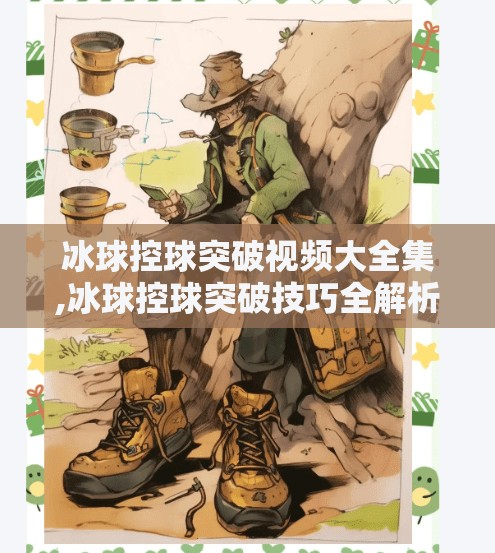 冰球控球突破视频大全集,冰球控球突破技巧全解析｜从入门到进阶，这套视频大全集让你成为场上的控球大师