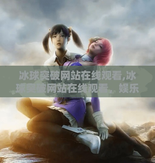 冰球突破网站在线观看,冰球突破网站在线观看，娱乐背后的风险与真相
