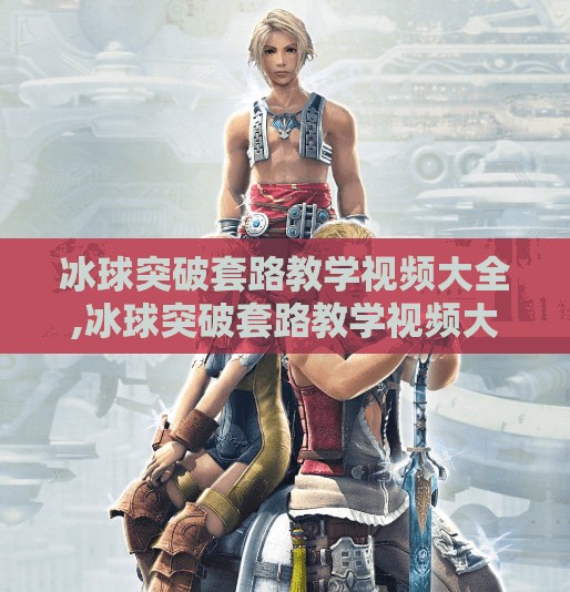 冰球突破套路教学视频大全,冰球突破套路教学视频大全，从零基础到高手进阶的完整攻略