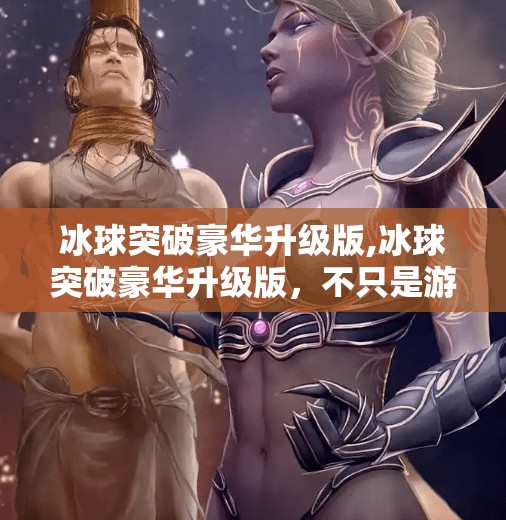 冰球突破豪华升级版,冰球突破豪华升级版，不只是游戏，更是情怀与科技的完美融合！