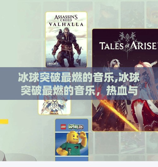 冰球突破最燃的音乐,冰球突破最燃的音乐，热血与节奏的完美碰撞，点燃赛场激情！